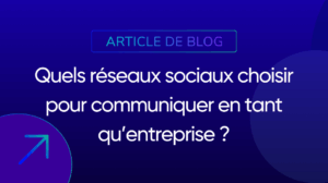 Quels réseaux sociaux choisir pour communiquer en tant qu’entreprise ?